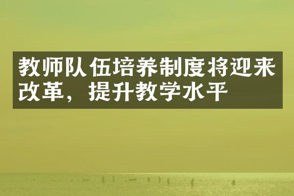 教师队伍培养制度将迎来改革，提升教学水平