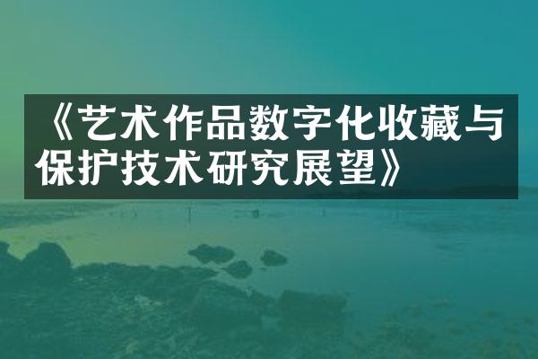 《艺术作品数字化收藏与保护技术研究展望》