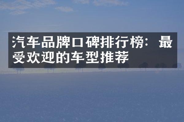 汽车品牌口碑排行榜：最受欢迎的车型推荐