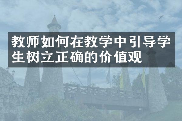 教师如何在教学中引导学生树立正确的价值观