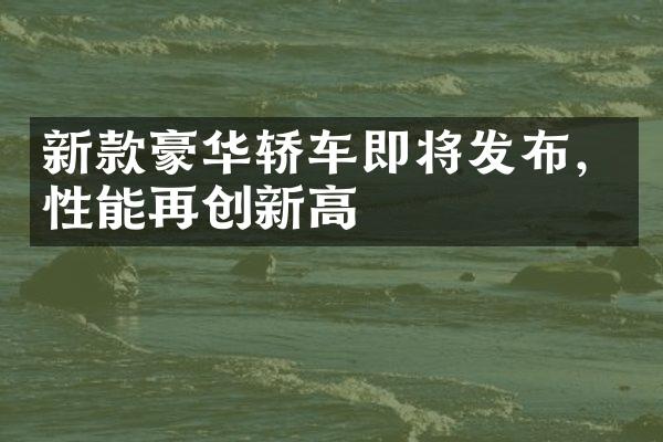 新款豪华轿车即将发布，性能再创新高