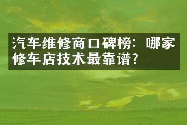 汽车维修商口碑榜：哪家修车店技术最靠谱？