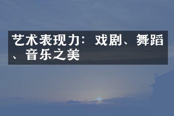 艺术表现力：戏剧、舞蹈、音乐之美