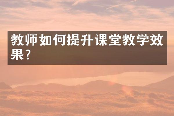 教师如何提升课堂教学效果？