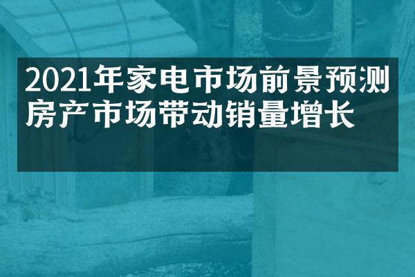 2021年家电市场前景预测：房产市场带动销量增长！