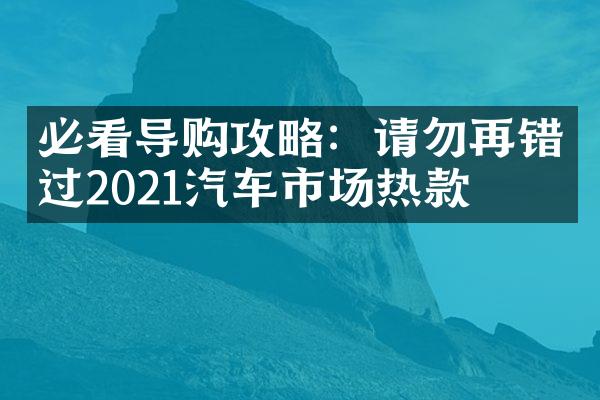 必看导购攻略：请勿再错过2021汽车市场热款