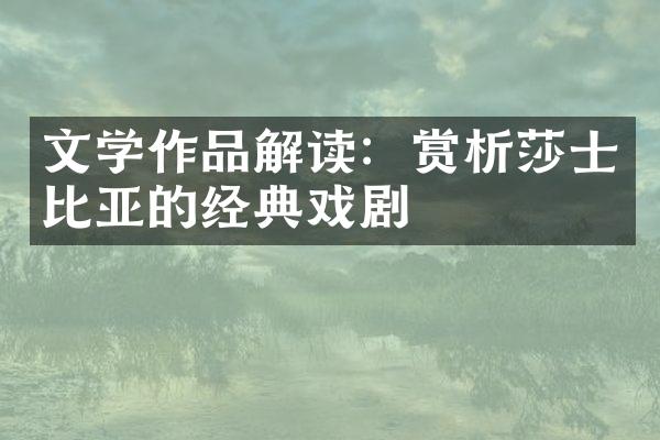 文学作品解读：赏析莎士比亚的经典戏剧