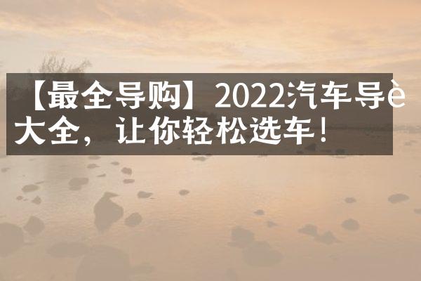 【最全导购】2022汽车导购大全，让你轻松选车！