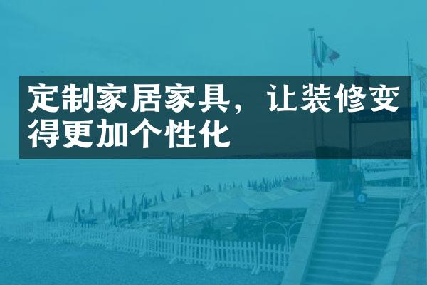 定制家居家具，让装修变得更加个性化