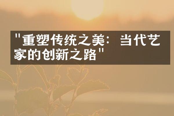 "重塑传统之美：当代艺术家的创新之路"