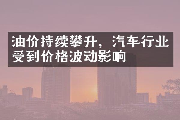 油价持续攀升，汽车行业受到价格波动影响