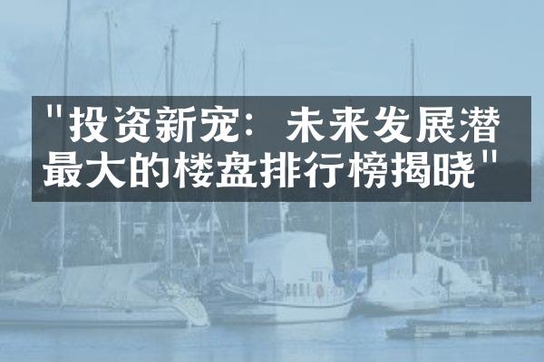 "投资新宠：未来发展潜力最大的楼盘排行榜揭晓"