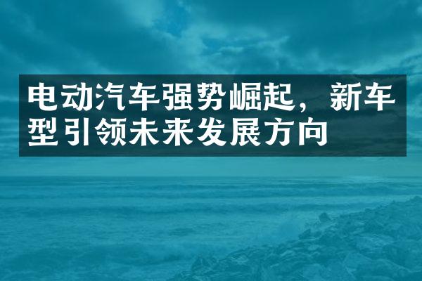 电动汽车强势崛起，新车型引领未来发展方向