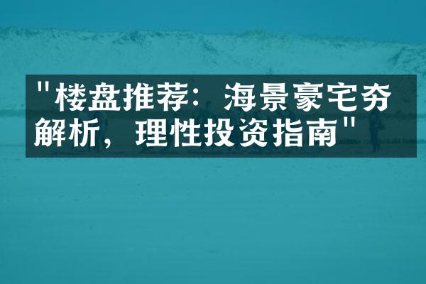 "楼盘推荐：海景豪宅夯点解析，理性投资指南"