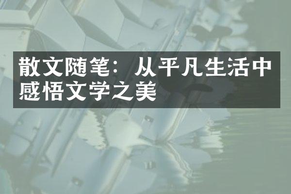 散文随笔：从平凡生活中感悟文学之美