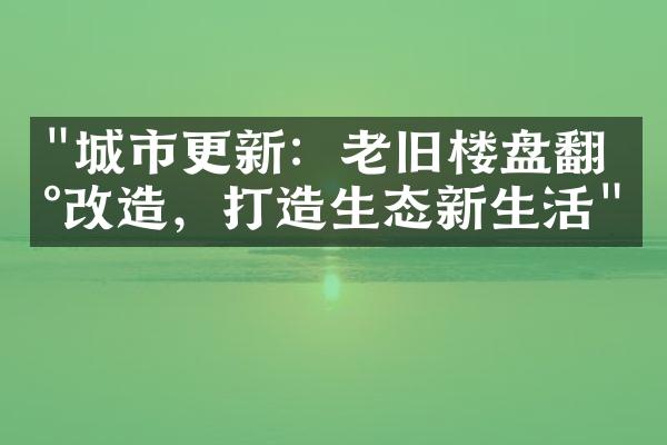 "城市更新：老旧楼盘翻新改造，打造生态新生活"