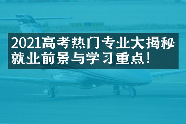 2021高考热门专业大揭秘：就业前景与学习重点！