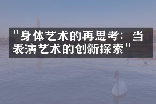 "身体艺术的再思考：当代表演艺术的创新探索"