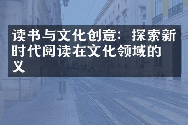 读书与文化创意：探索新时代阅读在文化领域的意义