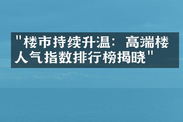 "楼市持续升温：高端楼盘人气指数排行榜揭晓"