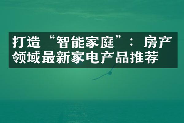 打造“智能家庭”：房产领域最新家电产品推荐