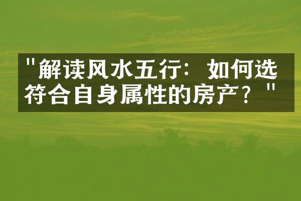 "解读风水五行：如何选择符合自身属性的房产？"