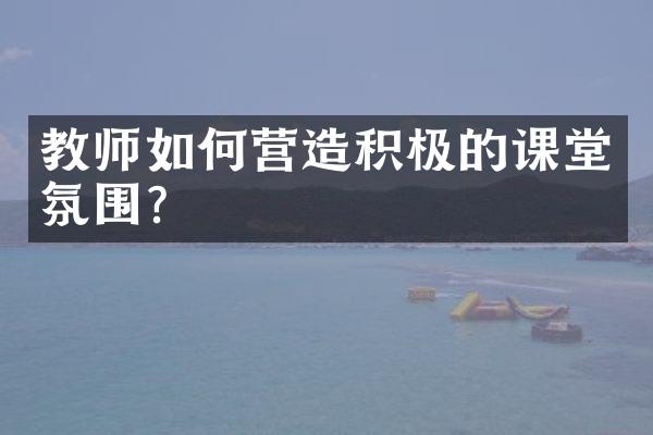 教师如何营造积极的课堂氛围？