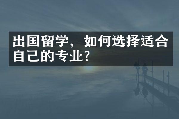 出国留学，如何选择适合自己的专业？