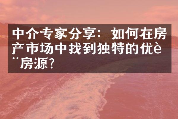 中介专家分享：如何在房产市场中找到独特的优质房源？