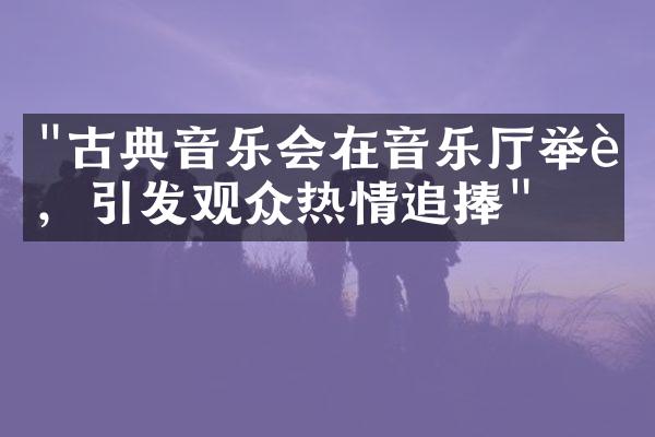 "古典音乐会在音乐厅举行，引发观众热情追捧"