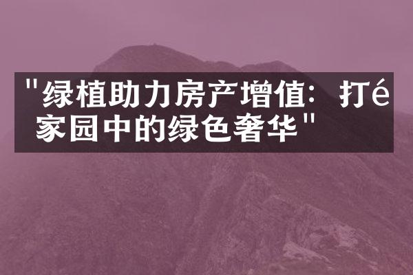 "绿植助力房产增值：打造家园中的绿色奢华"