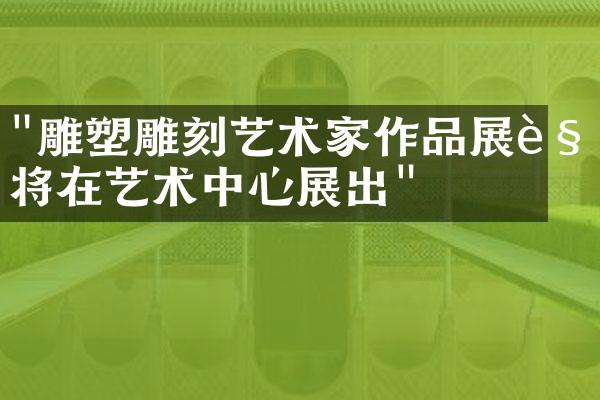 "雕塑雕刻艺术家作品展览将在艺术中心展出"