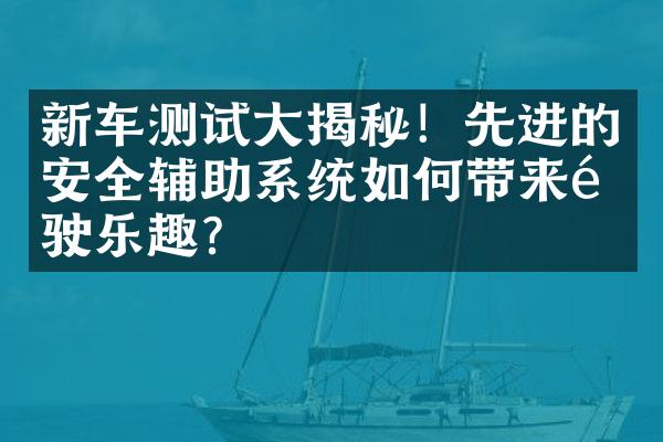 新车测试大揭秘！先进的安全辅助系统如何带来驾驶乐趣？