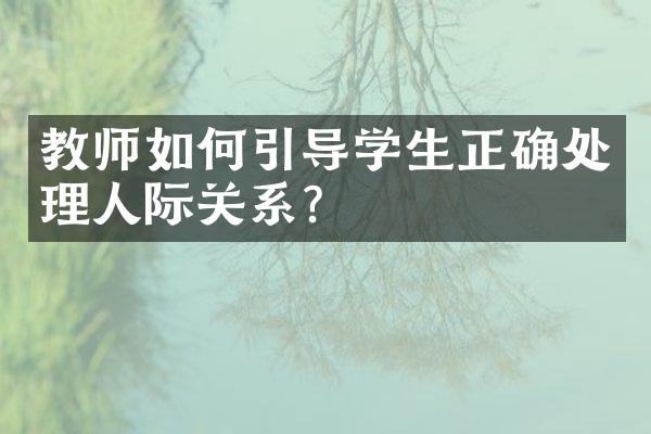 教师如何引导学生正确处理人际关系？