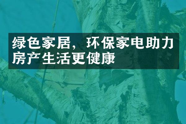 绿色家居，环保家电助力房产生活更健康