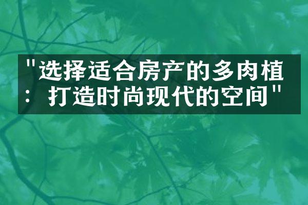 "选择适合房产的多肉植物：打造时尚现代的空间"