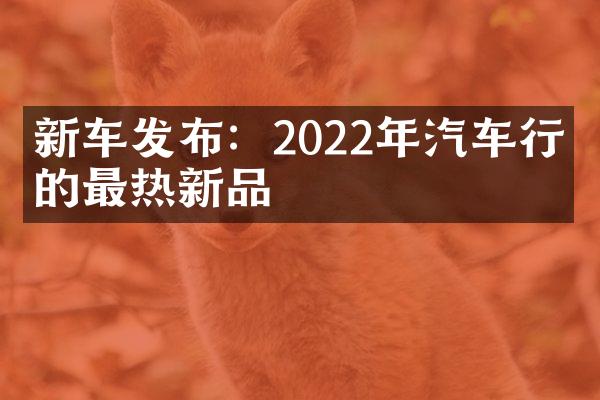 新车发布：2022年汽车行业的最热新品