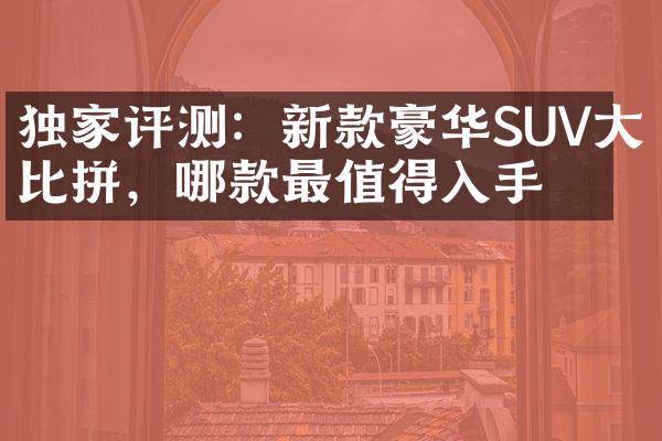 独家评测：新款豪华SUV大比拼，哪款最值得入手？