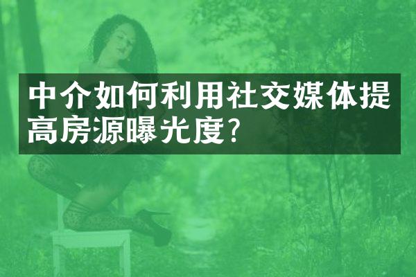 中介如何利用社交媒体提高房源曝光度？