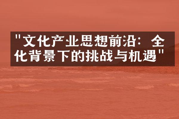 "文化产业思想前沿：全球化背景下的挑战与机遇"