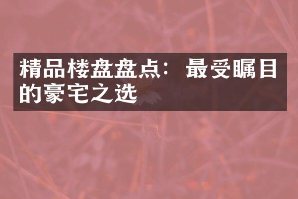 精品楼盘盘点：最受瞩目的豪宅之选