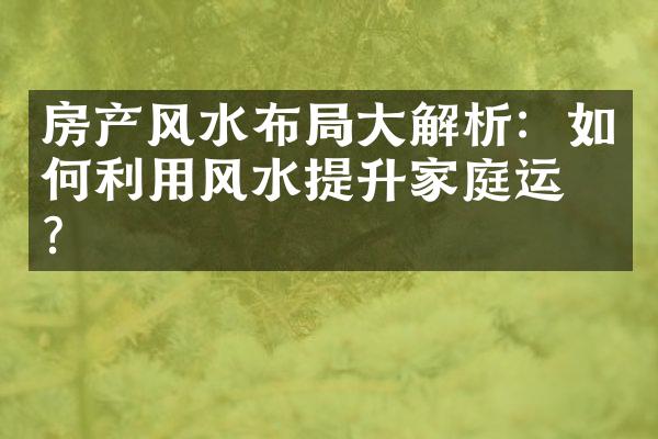 房产风水布局大解析：如何利用风水提升家庭运势？