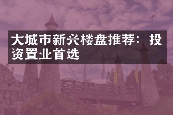 大城市新兴楼盘推荐：投资置业首选