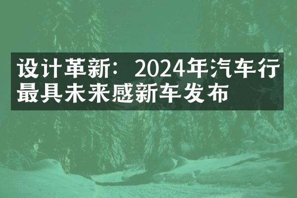 设计革新：2024年汽车行业最具未来感新车发布