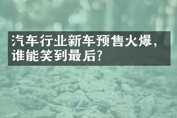 汽车行业新车预售火爆，谁能笑到最后？