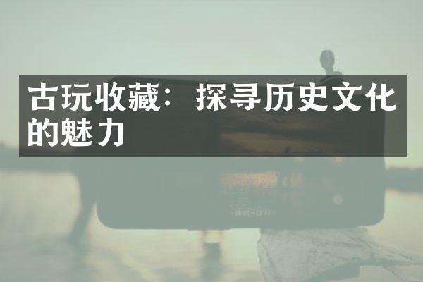 古玩收藏：探寻历史文化的魅力