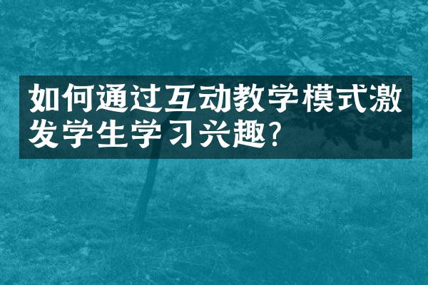 如何通过互动教学模式激发学生学习兴趣？