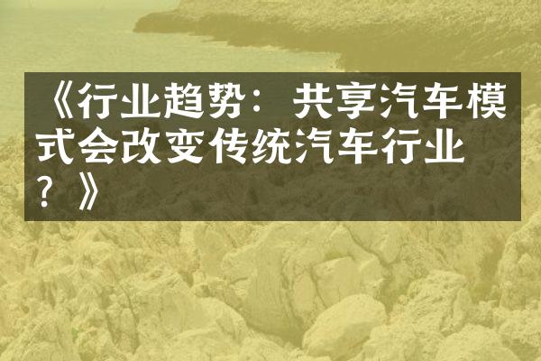 《行业趋势：共享汽车模式会改变传统汽车行业吗？》