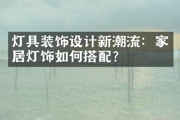 灯具装饰设计新潮流：家居灯饰如何搭配？