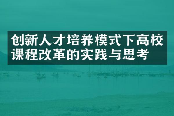 创新人才培养模式下高校课程改革的实践与思考